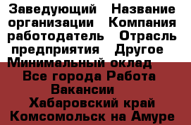 Заведующий › Название организации ­ Компания-работодатель › Отрасль предприятия ­ Другое › Минимальный оклад ­ 1 - Все города Работа » Вакансии   . Хабаровский край,Комсомольск-на-Амуре г.